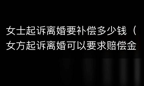 女士起诉离婚要补偿多少钱（女方起诉离婚可以要求赔偿金吗）