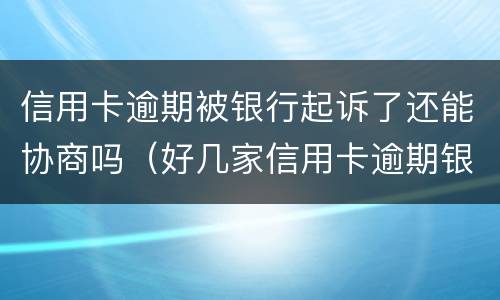 信用卡逾期被银行起诉了还能协商吗（好几家信用卡逾期银行会联合起诉吗）