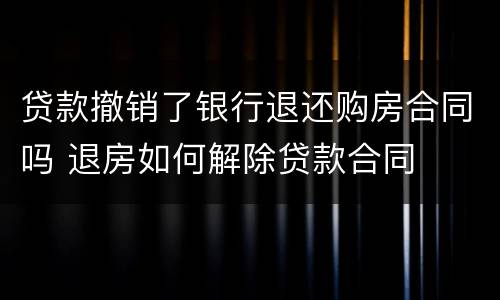 贷款撤销了银行退还购房合同吗 退房如何解除贷款合同
