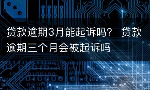 贷款逾期3月能起诉吗？ 贷款逾期三个月会被起诉吗