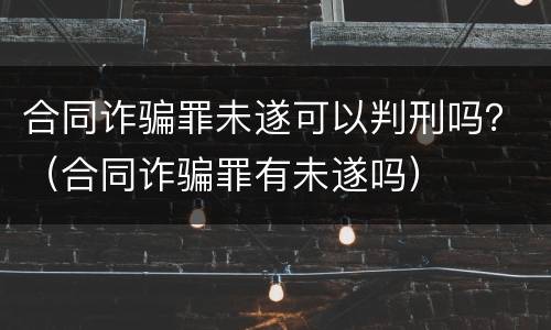 合同诈骗罪未遂可以判刑吗？（合同诈骗罪有未遂吗）