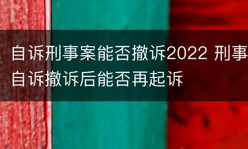 自诉刑事案能否撤诉2022 刑事自诉撤诉后能否再起诉