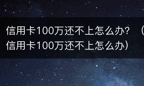 信用卡100万还不上怎么办？（信用卡100万还不上怎么办）