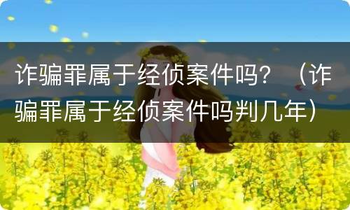 诈骗罪属于经侦案件吗？（诈骗罪属于经侦案件吗判几年）