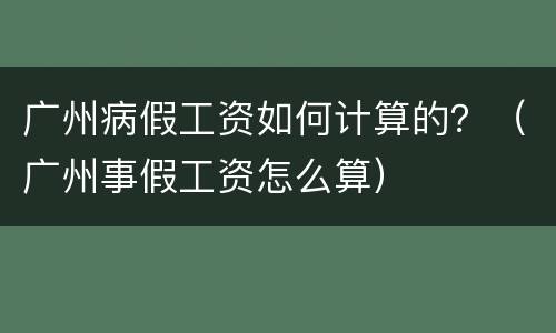 广州病假工资如何计算的？（广州事假工资怎么算）