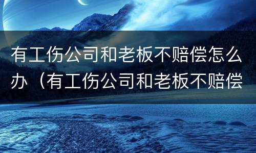 有工伤公司和老板不赔偿怎么办（有工伤公司和老板不赔偿怎么办呢）