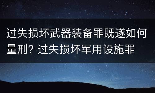 过失损坏武器装备罪既遂如何量刑? 过失损坏军用设施罪