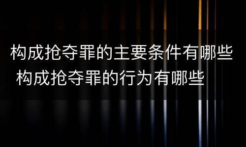 构成抢夺罪的主要条件有哪些 构成抢夺罪的行为有哪些