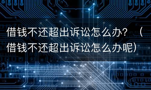 借钱不还超出诉讼怎么办？（借钱不还超出诉讼怎么办呢）
