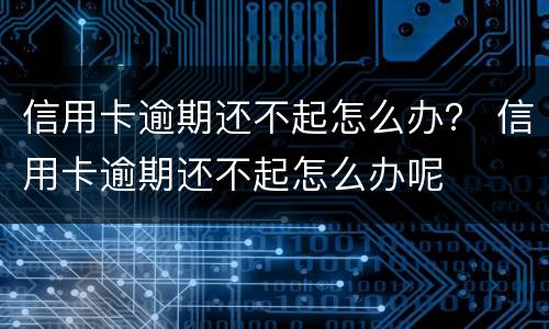 信用卡逾期还不起怎么办？ 信用卡逾期还不起怎么办呢