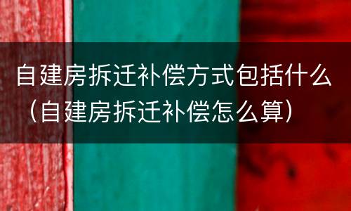 自建房拆迁补偿方式包括什么（自建房拆迁补偿怎么算）