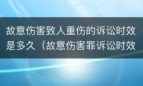 故意伤害致人重伤的诉讼时效是多久（故意伤害罪诉讼时效多久）