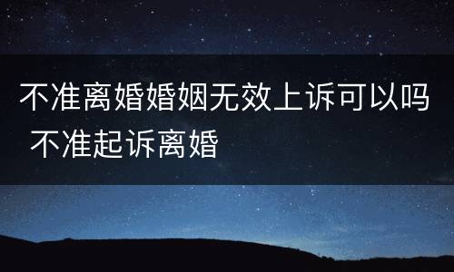 不准离婚婚姻无效上诉可以吗 不准起诉离婚