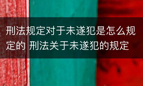 刑法规定对于未遂犯是怎么规定的 刑法关于未遂犯的规定