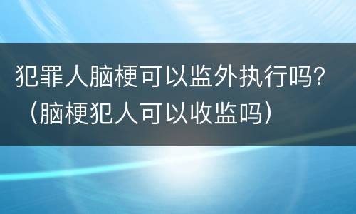 犯罪人脑梗可以监外执行吗？（脑梗犯人可以收监吗）