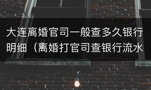 大连离婚官司一般查多久银行明细（离婚打官司查银行流水么）