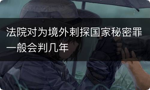 法院对为境外剌探国家秘密罪一般会判几年
