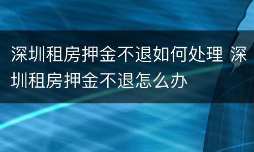 深圳租房押金不退如何处理 深圳租房押金不退怎么办