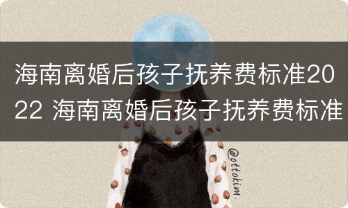 海南离婚后孩子抚养费标准2022 海南离婚后孩子抚养费标准2022年