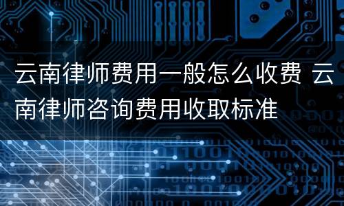 云南律师费用一般怎么收费 云南律师咨询费用收取标准