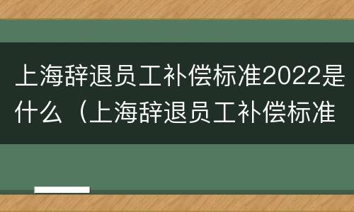 上海辞退员工补偿标准2022是什么（上海辞退员工补偿标准2021怎么算）