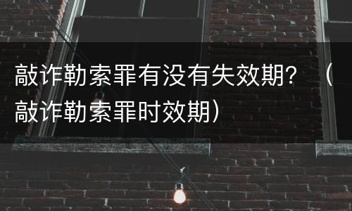 敲诈勒索罪有没有失效期？（敲诈勒索罪时效期）