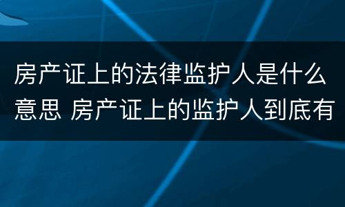 房产证上的法律监护人是什么意思 房产证上的监护人到底有什么意义