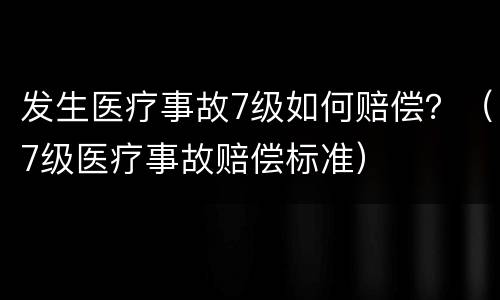 发生医疗事故7级如何赔偿？（7级医疗事故赔偿标准）