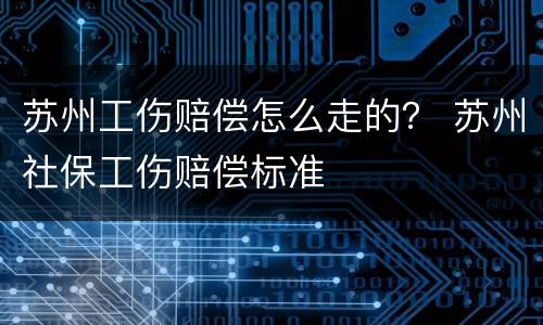 苏州工伤赔偿怎么走的？ 苏州社保工伤赔偿标准