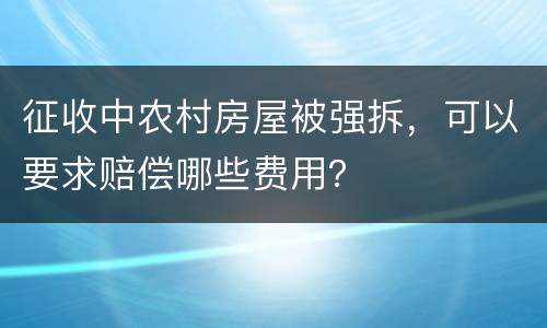 征收中农村房屋被强拆，可以要求赔偿哪些费用？