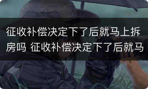 征收补偿决定下了后就马上拆房吗 征收补偿决定下了后就马上拆房吗怎么办