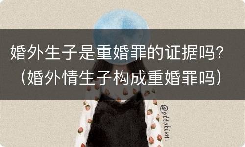 婚外生子是重婚罪的证据吗？（婚外情生子构成重婚罪吗）