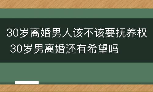 30岁离婚男人该不该要抚养权 30岁男离婚还有希望吗