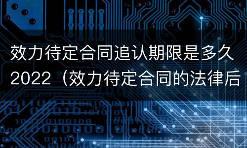 效力待定合同追认期限是多久2022（效力待定合同的法律后果）