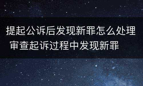提起公诉后发现新罪怎么处理 审查起诉过程中发现新罪