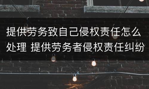 提供劳务致自己侵权责任怎么处理 提供劳务者侵权责任纠纷