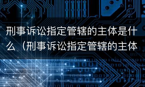 刑事诉讼指定管辖的主体是什么（刑事诉讼指定管辖的主体是什么意思）