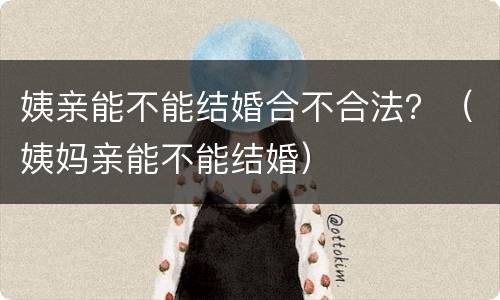 姨亲能不能结婚合不合法？（姨妈亲能不能结婚）