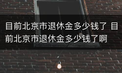 目前北京市退休金多少钱了 目前北京市退休金多少钱了啊