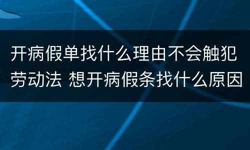 开病假单找什么理由不会触犯劳动法 想开病假条找什么原因