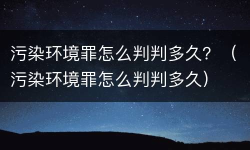 污染环境罪怎么判判多久？（污染环境罪怎么判判多久）
