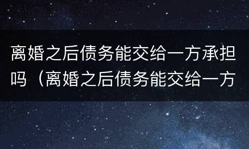 离婚之后债务能交给一方承担吗（离婚之后债务能交给一方承担吗怎么办）