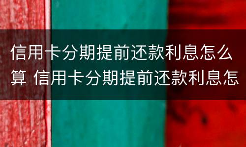 信用卡分期提前还款利息怎么算 信用卡分期提前还款利息怎么算的