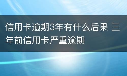 信用卡逾期3年有什么后果 三年前信用卡严重逾期