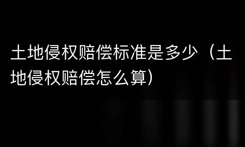 土地侵权赔偿标准是多少（土地侵权赔偿怎么算）