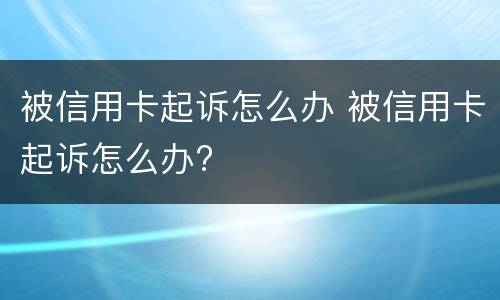 被信用卡起诉怎么办 被信用卡起诉怎么办?