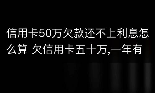 信用卡50万欠款还不上利息怎么算 欠信用卡五十万,一年有多少利息