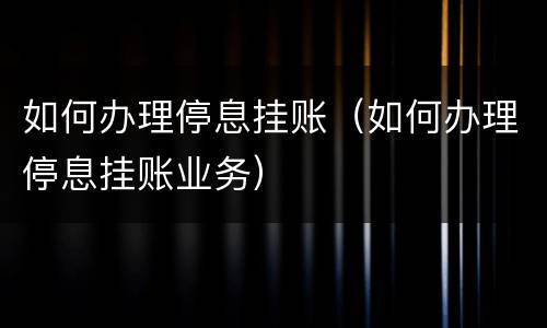 如何办理停息挂账（如何办理停息挂账业务）