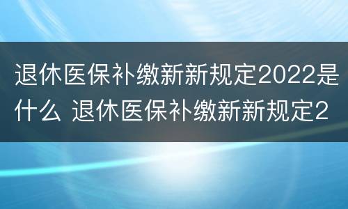 退休医保补缴新新规定2022是什么 退休医保补缴新新规定2022是什么意思