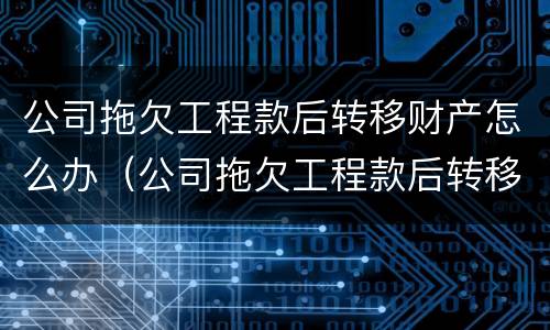 公司拖欠工程款后转移财产怎么办（公司拖欠工程款后转移财产怎么办呢）